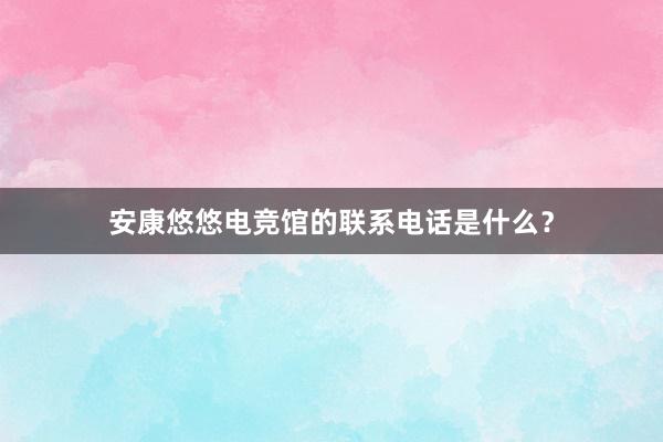 安康悠悠电竞馆的联系电话是什么？