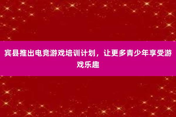 宾县推出电竞游戏培训计划，让更多青少年享受游戏乐趣