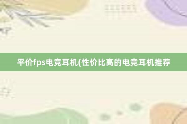 平价fps电竞耳机(性价比高的电竞耳机推荐