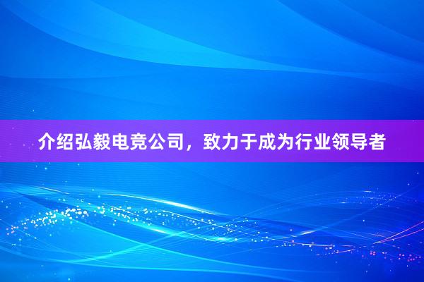 介绍弘毅电竞公司，致力于成为行业领导者