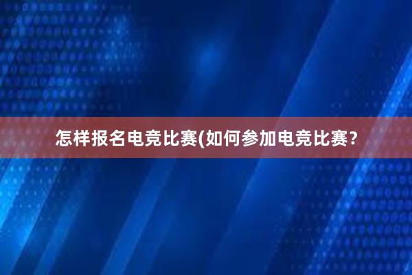 怎样报名电竞比赛(如何参加电竞比赛？