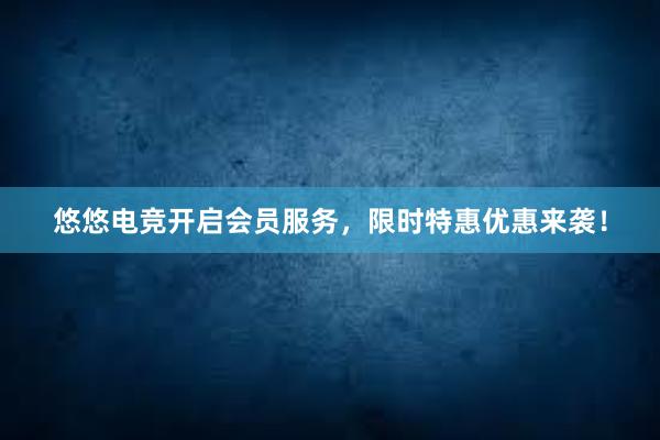 悠悠电竞开启会员服务，限时特惠优惠来袭！