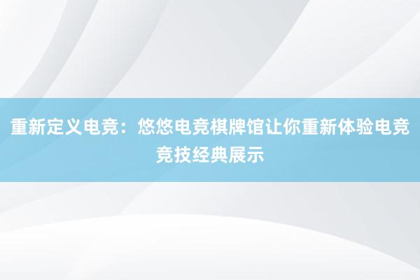 重新定义电竞：悠悠电竞棋牌馆让你重新体验电竞竞技经典展示