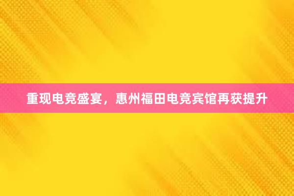 重现电竞盛宴，惠州福田电竞宾馆再获提升