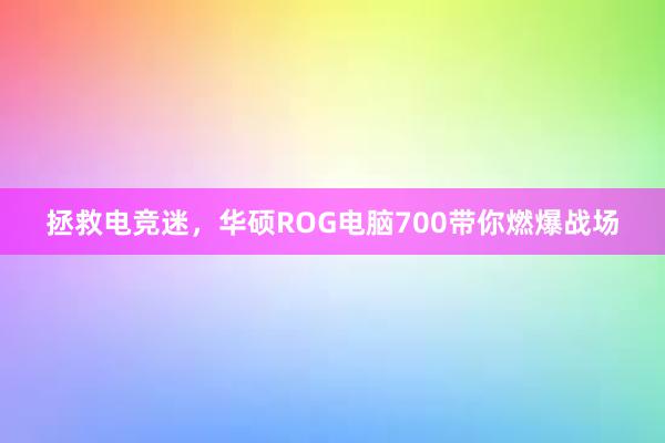 拯救电竞迷，华硕ROG电脑700带你燃爆战场