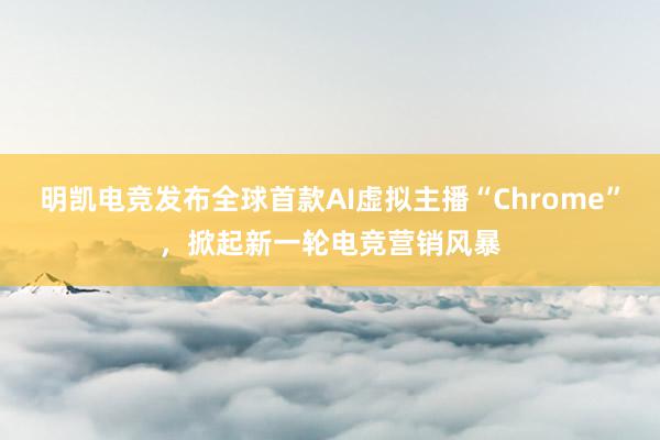 明凯电竞发布全球首款AI虚拟主播“Chrome”，掀起新一轮电竞营销风暴