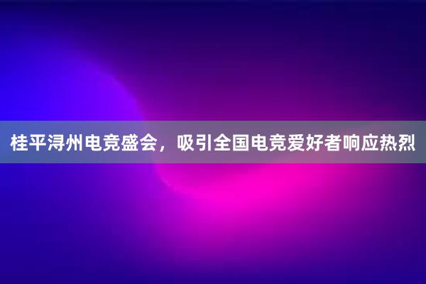 桂平浔州电竞盛会，吸引全国电竞爱好者响应热烈