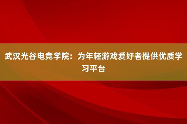 武汉光谷电竞学院：为年轻游戏爱好者提供优质学习平台