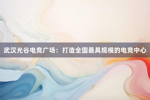 武汉光谷电竞广场：打造全国最具规模的电竞中心