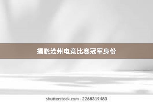 揭晓沧州电竞比赛冠军身份