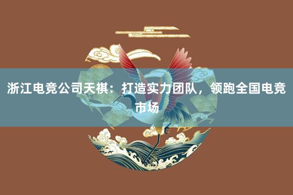 浙江电竞公司天祺：打造实力团队，领跑全国电竞市场