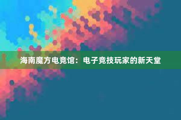 海南魔方电竞馆：电子竞技玩家的新天堂