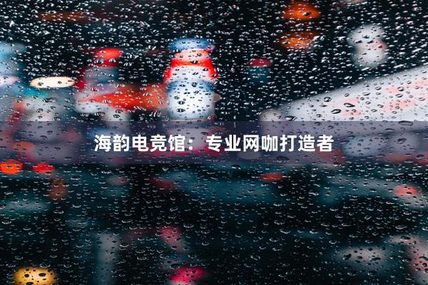 海韵电竞馆：专业网咖打造者