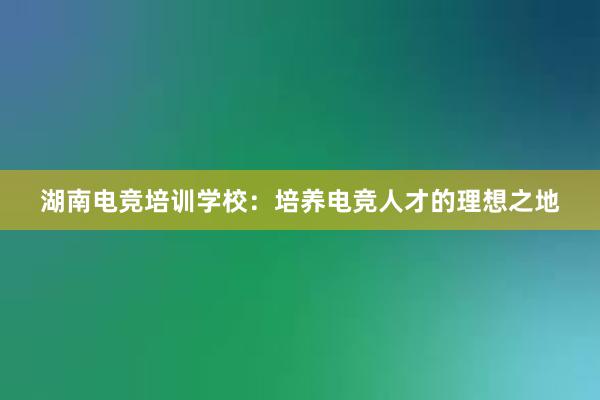 湖南电竞培训学校：培养电竞人才的理想之地