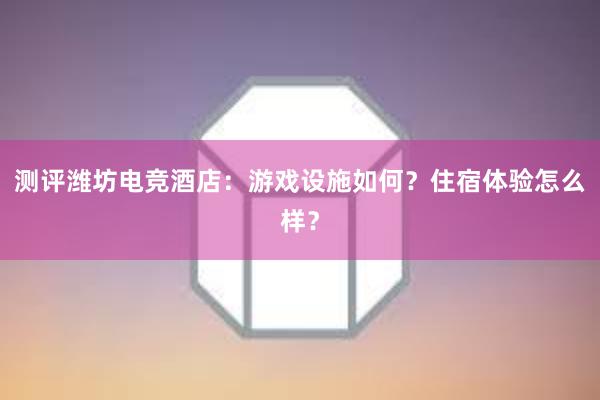 测评潍坊电竞酒店：游戏设施如何？住宿体验怎么样？