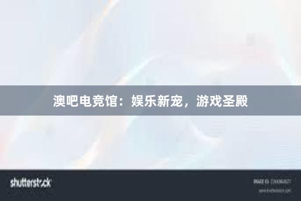 澳吧电竞馆：娱乐新宠，游戏圣殿