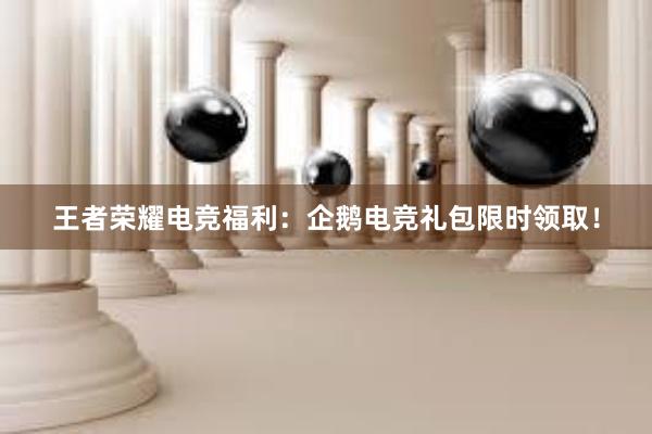 王者荣耀电竞福利：企鹅电竞礼包限时领取！