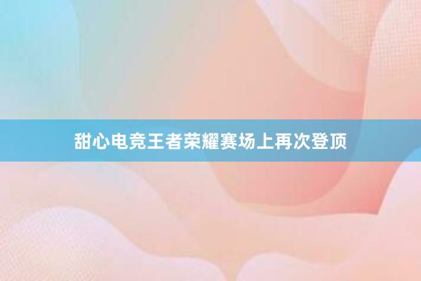 甜心电竞王者荣耀赛场上再次登顶