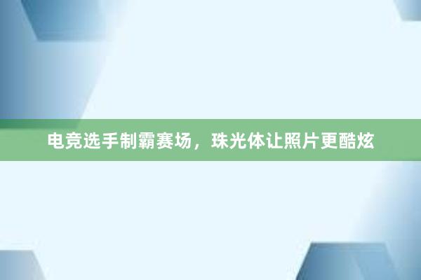 电竞选手制霸赛场，珠光体让照片更酷炫