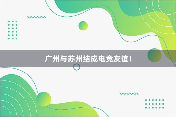 广州与苏州结成电竞友谊！