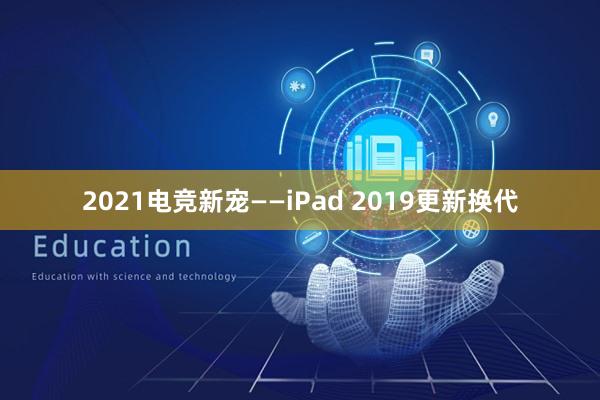 2021电竞新宠——iPad 2019更新换代