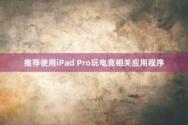 推荐使用iPad Pro玩电竞相关应用程序