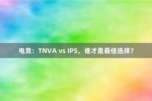 电竞：TNVA vs IPS，谁才是最佳选择？