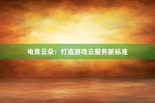 电竞云朵：打造游戏云服务新标准