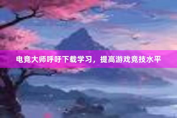 电竞大师呼吁下载学习，提高游戏竞技水平