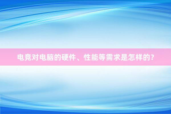 电竞对电脑的硬件、性能等需求是怎样的？