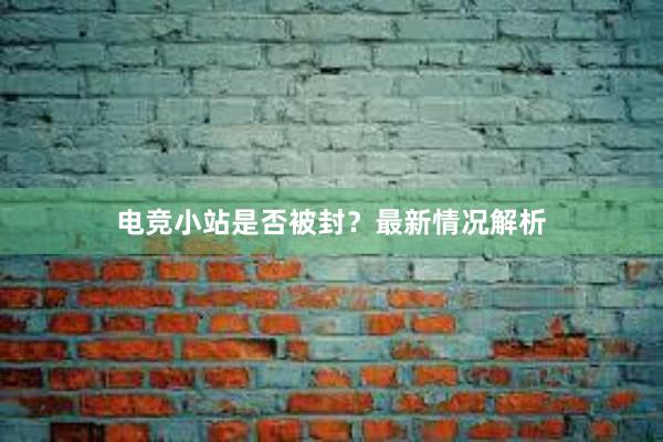 电竞小站是否被封？最新情况解析