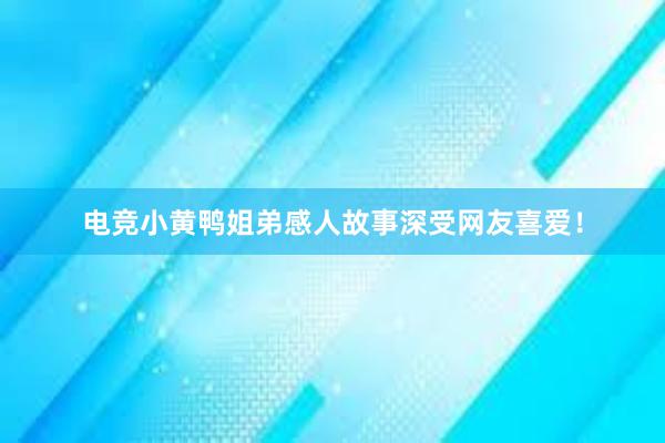 电竞小黄鸭姐弟感人故事深受网友喜爱！