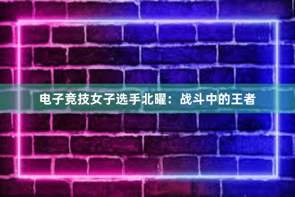 电子竞技女子选手北曜：战斗中的王者