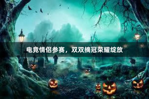 电竞情侣参赛，双双摘冠荣耀绽放