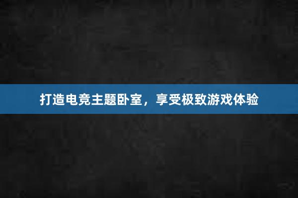 打造电竞主题卧室，享受极致游戏体验