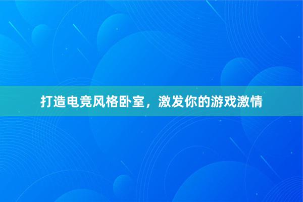 打造电竞风格卧室，激发你的游戏激情