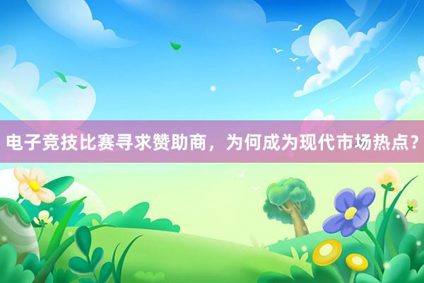 电子竞技比赛寻求赞助商，为何成为现代市场热点？