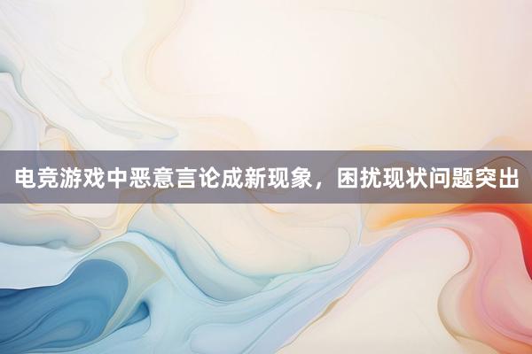 电竞游戏中恶意言论成新现象，困扰现状问题突出