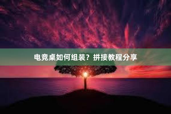 电竞桌如何组装？拼接教程分享