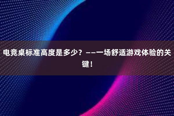 电竞桌标准高度是多少？——一场舒适游戏体验的关键！