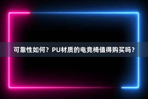 可靠性如何？PU材质的电竞椅值得购买吗？