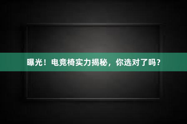 曝光！电竞椅实力揭秘，你选对了吗？