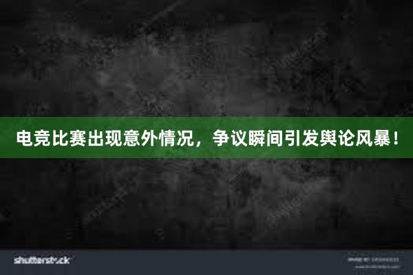 电竞比赛出现意外情况，争议瞬间引发舆论风暴！