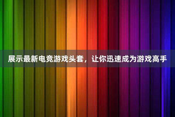 展示最新电竞游戏头套，让你迅速成为游戏高手