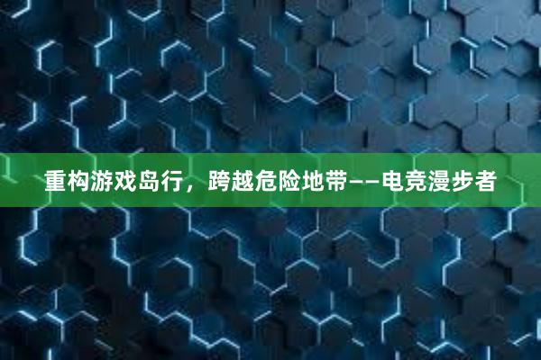 重构游戏岛行，跨越危险地带——电竞漫步者