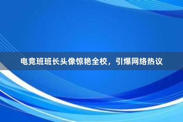 电竞班班长头像惊艳全校，引爆网络热议