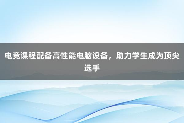 电竞课程配备高性能电脑设备，助力学生成为顶尖选手