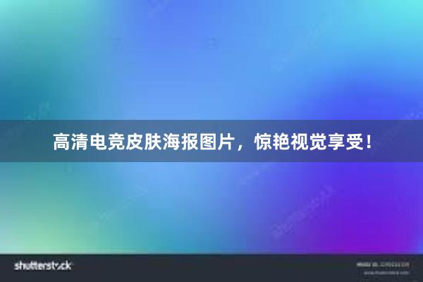 高清电竞皮肤海报图片，惊艳视觉享受！