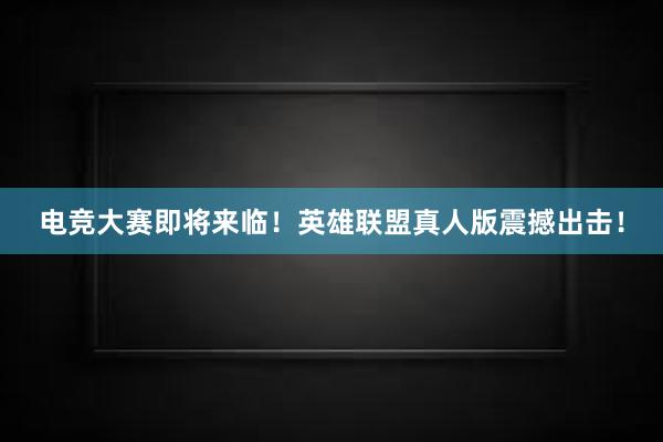 电竞大赛即将来临！英雄联盟真人版震撼出击！