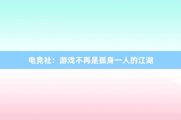 电竞社：游戏不再是孤身一人的江湖